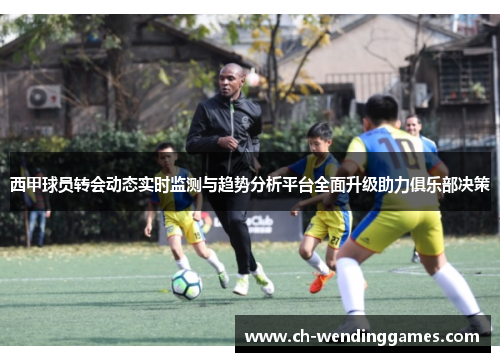 西甲球员转会动态实时监测与趋势分析平台全面升级助力俱乐部决策 西甲球员转会动态实时监测与趋势分析平台全面升级助力俱乐部决策