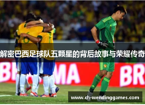 解密巴西足球队五颗星的背后故事与荣耀传奇