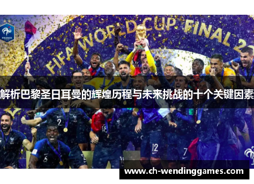 解析巴黎圣日耳曼的辉煌历程与未来挑战的十个关键因素