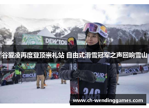 谷爱凌再度登顶崇礼站 自由式滑雪冠军之声回响雪山