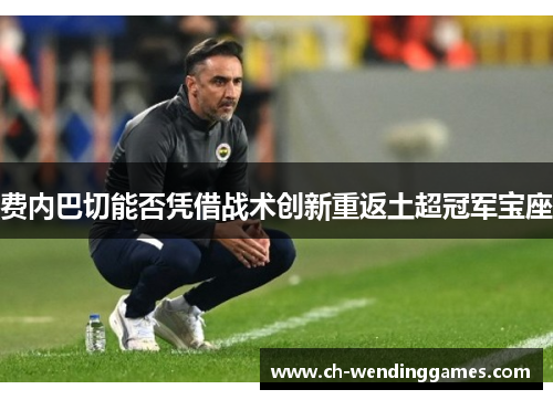 费内巴切能否凭借战术创新重返土超冠军宝座