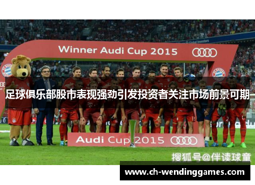 足球俱乐部股市表现强劲引发投资者关注市场前景可期 足球俱乐部股市表现强劲引发投资者关注市场前景可期
