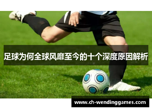 足球为何全球风靡至今的十个深度原因解析 足球为何全球风靡至今的十个深度原因解析