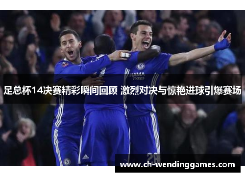 足总杯14决赛精彩瞬间回顾 激烈对决与惊艳进球引爆赛场 足总杯14决赛精彩瞬间回顾 激烈对决与惊艳进球引爆赛场