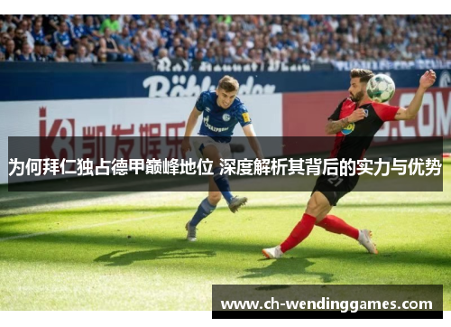 为何拜仁独占德甲巅峰地位 深度解析其背后的实力与优势 为何拜仁独占德甲巅峰地位 深度解析其背后的实力与优势