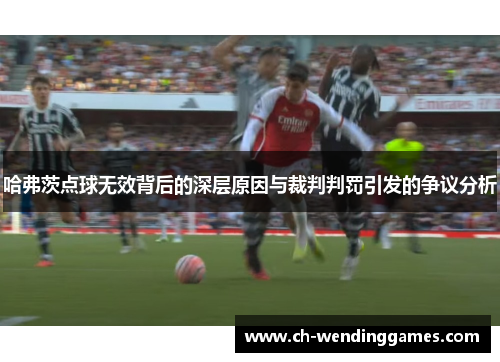 哈弗茨点球无效背后的深层原因与裁判判罚引发的争议分析 哈弗茨点球无效背后的深层原因与裁判判罚引发的争议分析