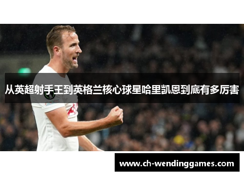 从英超射手王到英格兰核心球星哈里凯恩到底有多厉害 从英超射手王到英格兰核心球星哈里凯恩到底有多厉害