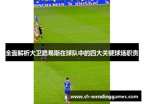 全面解析大卫路易斯在球队中的四大关键球场职责 全面解析大卫路易斯在球队中的四大关键球场职责