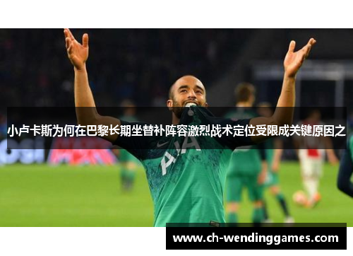 小卢卡斯为何在巴黎长期坐替补阵容激烈战术定位受限成关键原因之 小卢卡斯为何在巴黎长期坐替补阵容激烈战术定位受限成关键原因之