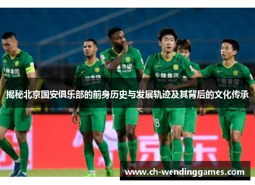 揭秘北京国安俱乐部的前身历史与发展轨迹及其背后的文化传承 揭秘北京国安俱乐部的前身历史与发展轨迹及其背后的文化传承
