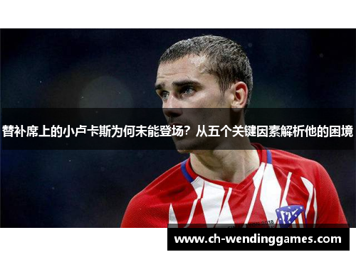 替补席上的小卢卡斯为何未能登场?从五个关键因素解析他的困境 替补席上的小卢卡斯为何未能登场?从五个关键因素解析他的困境