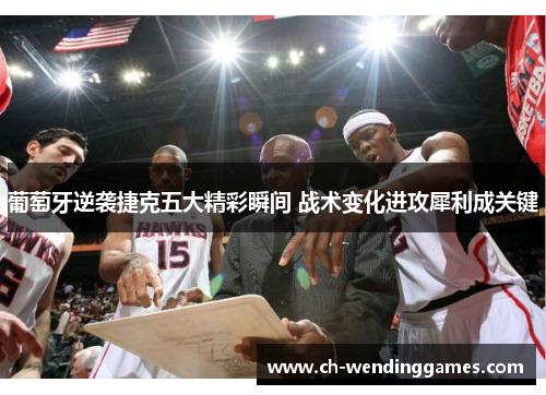 葡萄牙逆袭捷克五大精彩瞬间 战术变化进攻犀利成关键 葡萄牙逆袭捷克五大精彩瞬间 战术变化进攻犀利成关键