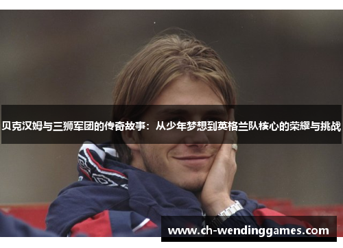 贝克汉姆与三狮军团的传奇故事：从少年梦想到英格兰队核心的荣耀与挑战