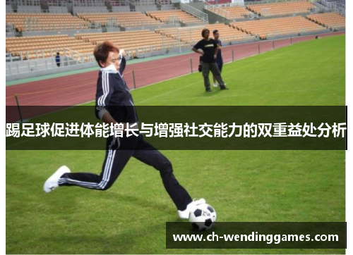 踢足球促进体能增长与增强社交能力的双重益处分析