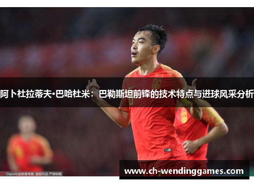 阿卜杜拉蒂夫·巴哈杜米:巴勒斯坦前锋的技术特点与进球风采分析 阿卜杜拉蒂夫·巴哈杜米:巴勒斯坦前锋的技术特点与进球风采分析