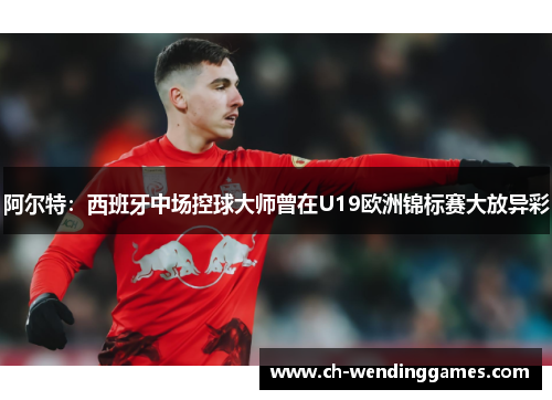 阿尔特:西班牙中场控球大师曾在U19欧洲锦标赛大放异彩 阿尔特:西班牙中场控球大师曾在U19欧洲锦标赛大放异彩