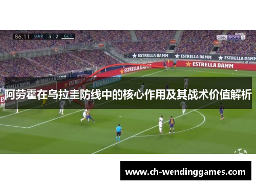 阿劳霍在乌拉圭防线中的核心作用及其战术价值解析 阿劳霍在乌拉圭防线中的核心作用及其战术价值解析
