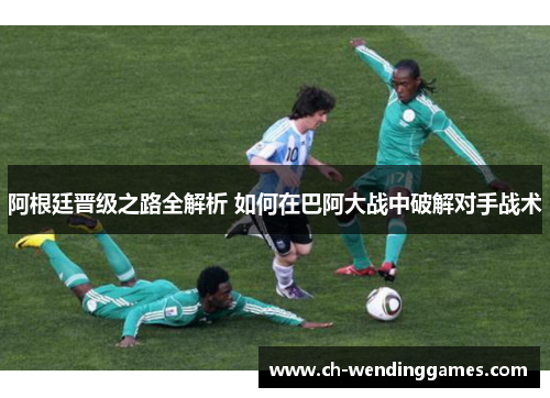 阿根廷晋级之路全解析 如何在巴阿大战中破解对手战术