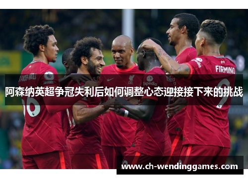 阿森纳英超争冠失利后如何调整心态迎接接下来的挑战