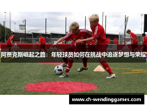 阿贾克斯崛起之路：年轻球员如何在挑战中追逐梦想与荣耀