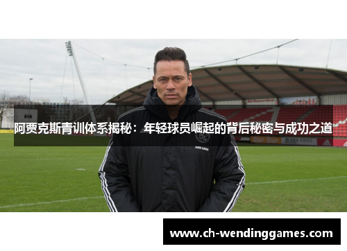 阿贾克斯青训体系揭秘：年轻球员崛起的背后秘密与成功之道