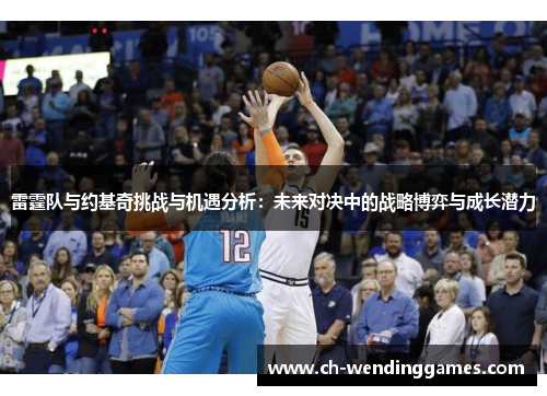 雷霆队与约基奇挑战与机遇分析:未来对决中的战略博弈与成长潜力 雷霆队与约基奇挑战与机遇分析:未来对决中的战略博弈与成长潜力