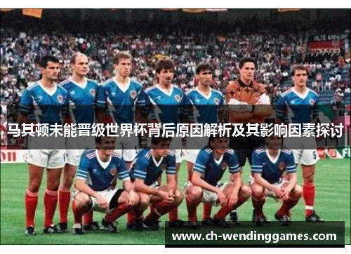 马其顿未能晋级世界杯背后原因解析及其影响因素探讨 马其顿未能晋级世界杯背后原因解析及其影响因素探讨