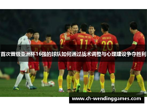 首次晋级亚洲杯16强的球队如何通过战术调整与心理建设争夺胜利