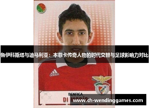 鲁伊科斯塔与迪马利亚:本菲卡传奇人物的时代交替与足球影响力对比 鲁伊科斯塔与迪马利亚:本菲卡传奇人物的时代交替与足球影响力对比