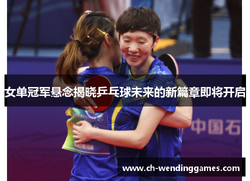 女单冠军悬念揭晓乒乓球未来的新篇章即将开启