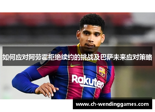 如何应对阿劳霍拒绝续约的挑战及巴萨未来应对策略