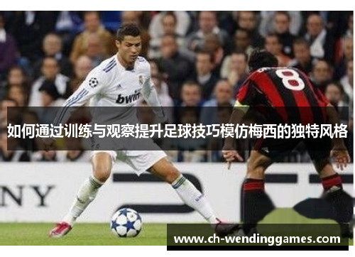 如何通过训练与观察提升足球技巧模仿梅西的独特风格