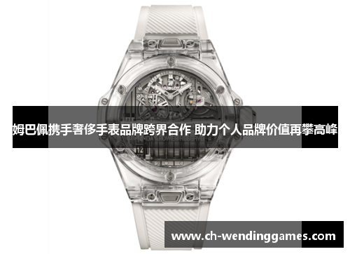 姆巴佩携手奢侈手表品牌跨界合作 助力个人品牌价值再攀高峰