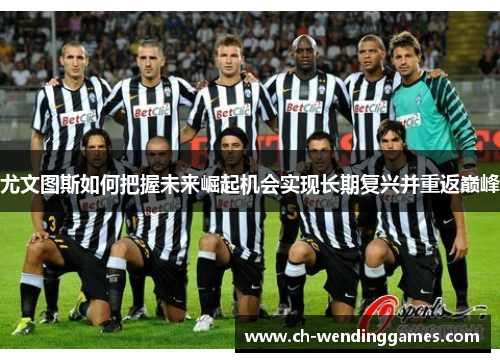 尤文图斯如何把握未来崛起机会实现长期复兴并重返巅峰