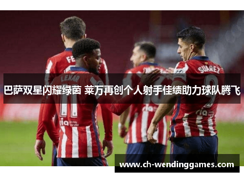 巴萨双星闪耀绿茵 莱万再创个人射手佳绩助力球队腾飞