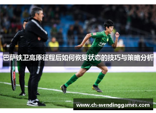 巴萨铁卫高原征程后如何恢复状态的技巧与策略分析