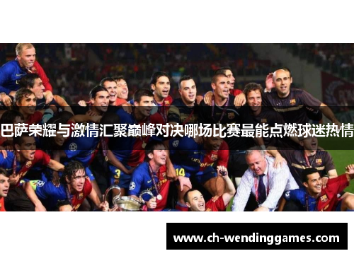 巴萨荣耀与激情汇聚巅峰对决哪场比赛最能点燃球迷热情