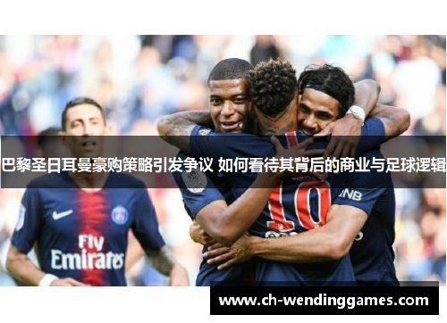 巴黎圣日耳曼豪购策略引发争议 如何看待其背后的商业与足球逻辑