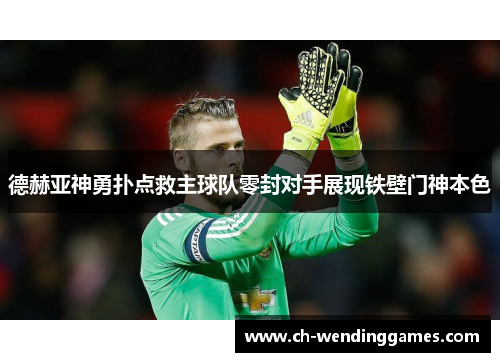 德赫亚神勇扑点救主球队零封对手展现铁壁门神本色