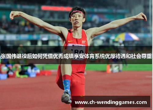 张国伟退役后如何凭借优秀成绩享受体育系统优厚待遇和社会尊重