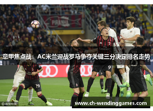 意甲焦点战：AC米兰迎战罗马争夺关键三分决定排名走势