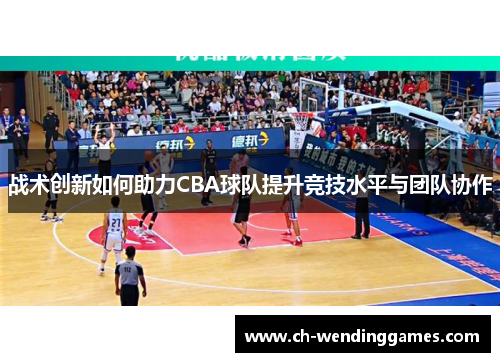 战术创新如何助力CBA球队提升竞技水平与团队协作