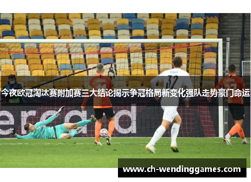 今夜欧冠淘汰赛附加赛三大结论揭示争冠格局新变化强队走势豪门命运