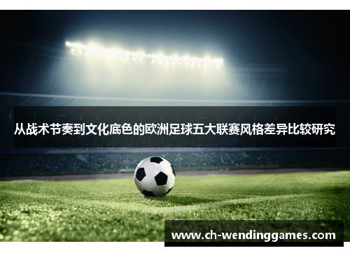 从战术节奏到文化底色的欧洲足球五大联赛风格差异比较研究