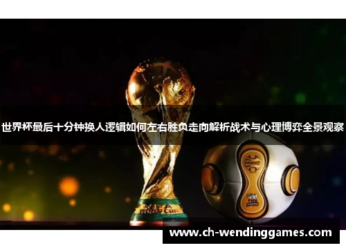 世界杯最后十分钟换人逻辑如何左右胜负走向解析战术与心理博弈全景观察
