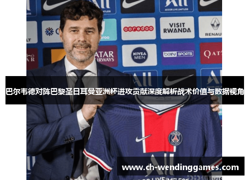 巴尔韦德对阵巴黎圣日耳曼亚洲杯进攻贡献深度解析战术价值与数据视角 巴尔韦德对阵巴黎圣日耳曼亚洲杯进攻贡献深度解析战术价值与数据视角