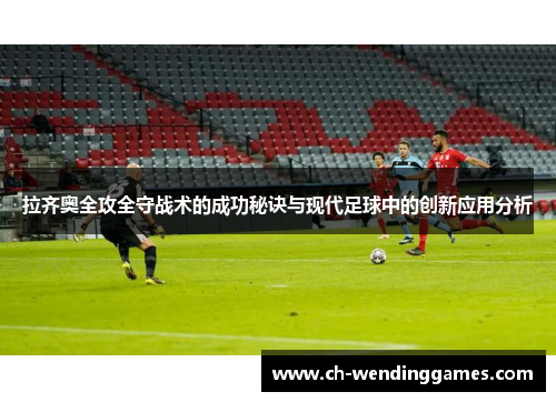 拉齐奥全攻全守战术的成功秘诀与现代足球中的创新应用分析 拉齐奥全攻全守战术的成功秘诀与现代足球中的创新应用分析