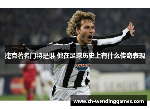 捷克著名门将是谁 他在足球历史上有什么传奇表现 捷克著名门将是谁 他在足球历史上有什么传奇表现