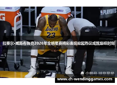 拉塞尔·威斯布鲁克2026年全明星赛精彩表现掀起热议成就巅峰时刻