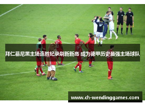 拜仁慕尼黑主场连胜纪录刷新新高 成为德甲历史最强主场球队